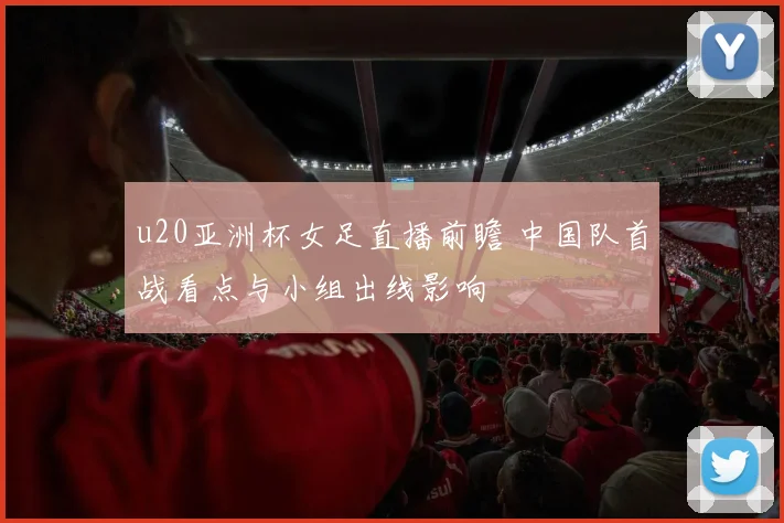 u20亚洲杯女足直播前瞻 中国队首战看点与小组出线影响