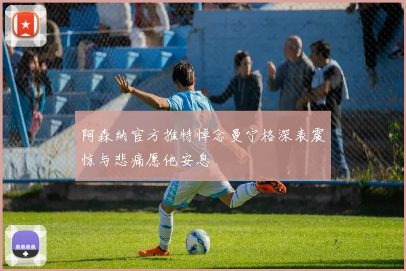 阿森纳官方推特悼念曼宁格深表震惊与悲痛愿他安息