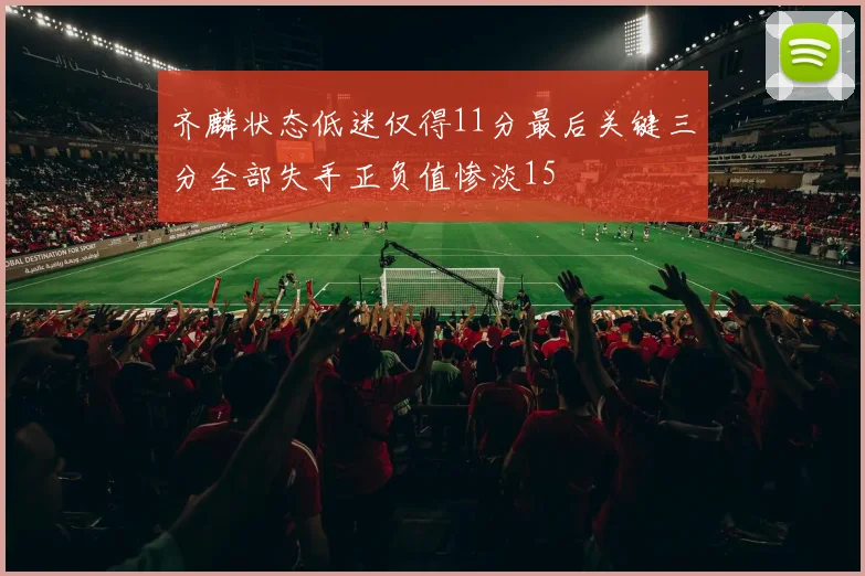 齐麟状态低迷仅得11分最后关键三分全部失手正负值惨淡15