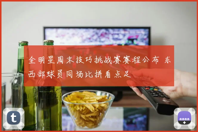 全明星周末技巧挑战赛赛程公布 东西部球员同场比拼看点足
