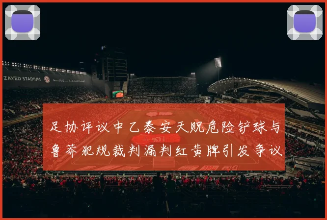 足协评议中乙泰安天贶危险铲球与鲁莽犯规裁判漏判红黄牌引发争议