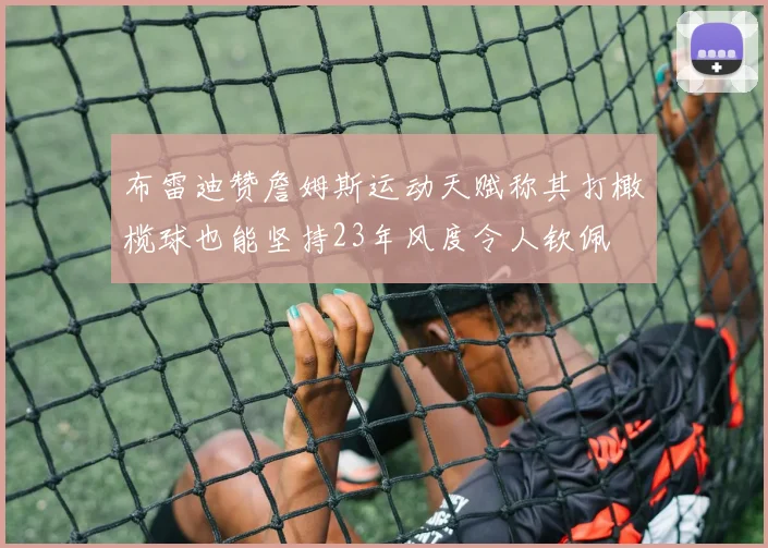 布雷迪赞詹姆斯运动天赋称其打橄榄球也能坚持23年风度令人钦佩