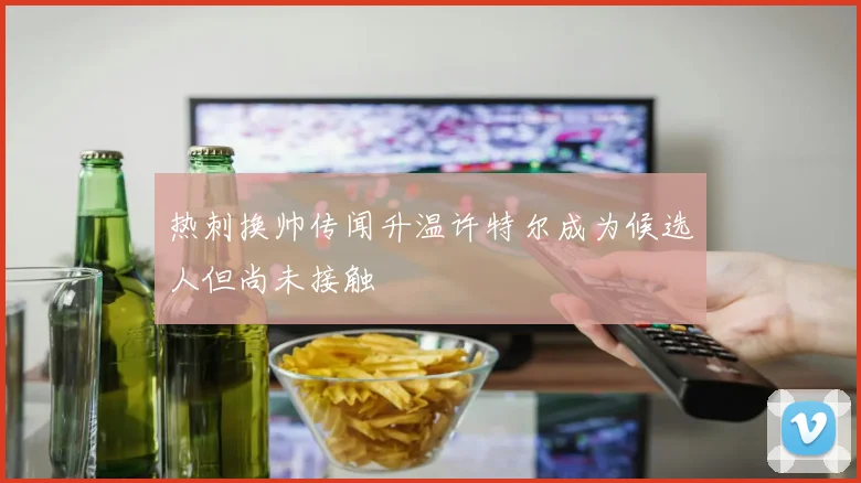 热刺换帅传闻升温许特尔成为候选人但尚未接触