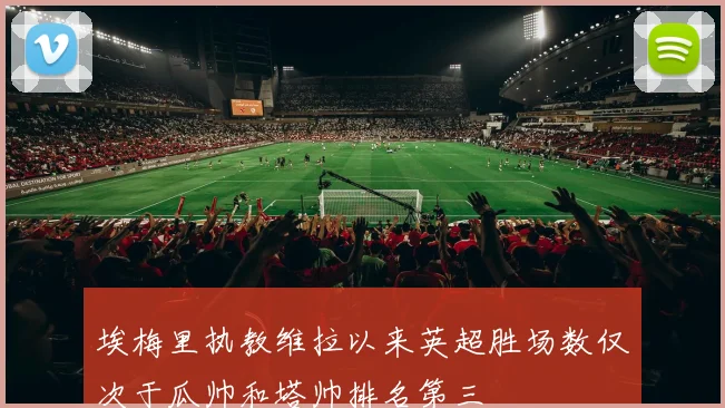 埃梅里执教维拉以来英超胜场数仅次于瓜帅和塔帅排名第三