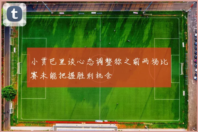 小贾巴里谈心态调整称之前两场比赛未能把握胜利机会