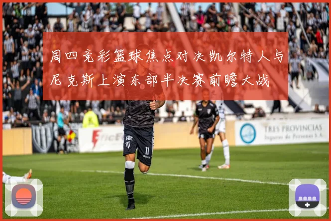 周四竞彩篮球焦点对决凯尔特人与尼克斯上演东部半决赛前瞻大战