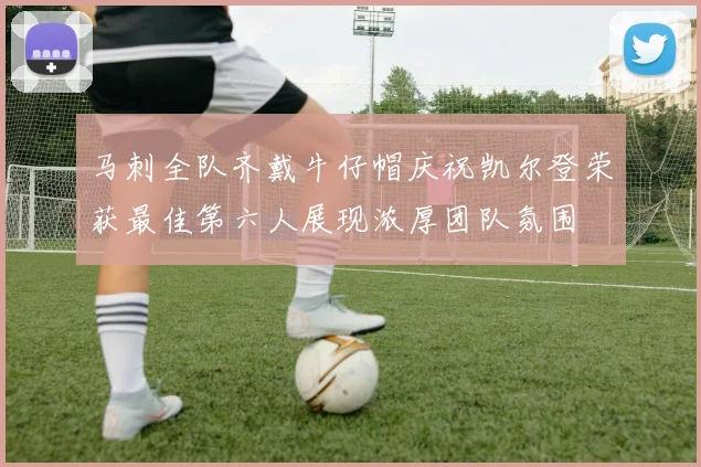马刺全队齐戴牛仔帽庆祝凯尔登荣获最佳第六人展现浓厚团队氛围