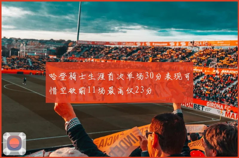 哈登骑士生涯首次单场30分表现可惜空砍前11场最高仅23分