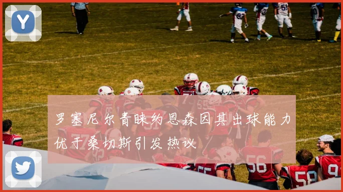 罗塞尼尔青睐约恩森因其出球能力优于桑切斯引发热议