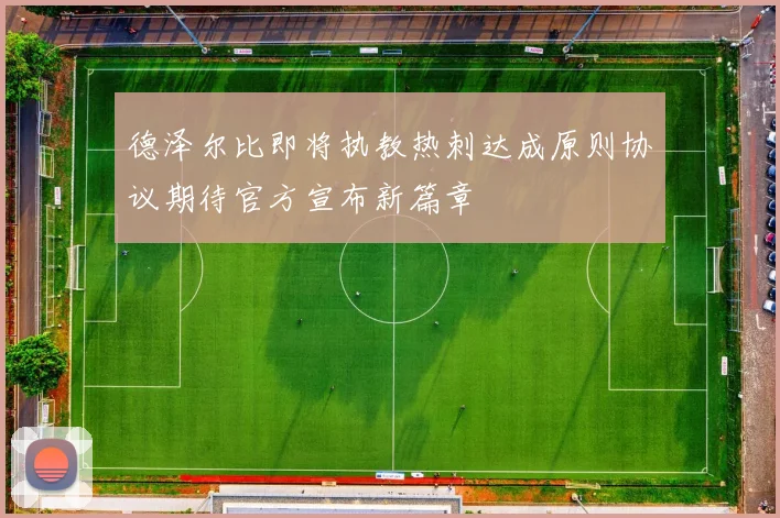 德泽尔比即将执教热刺达成原则协议期待官方宣布新篇章