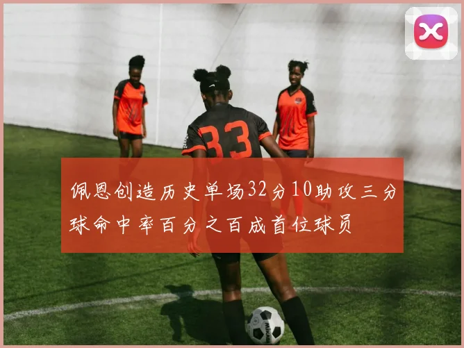 佩恩创造历史单场32分10助攻三分球命中率百分之百成首位球员