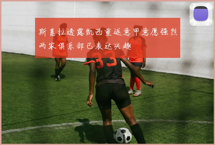 斯基拉透露凯西重返意甲意愿强烈两家俱乐部已表达兴趣