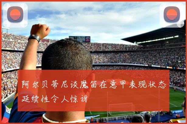 阿尔贝蒂尼谈魔笛在意甲表现状态延续性令人惊讶