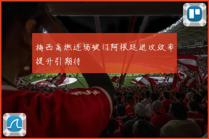 梅西高燃连场破门阿根廷进攻效率提升引期待