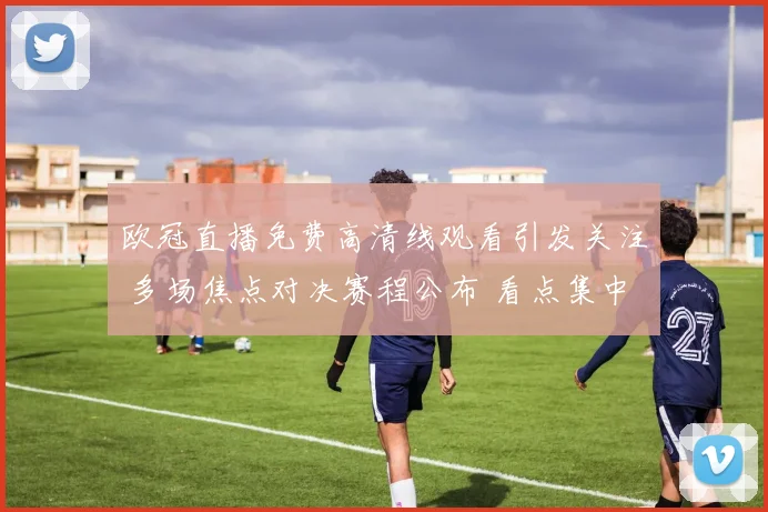 欧冠直播免费高清线观看引发关注 多场焦点对决赛程公布 看点集中前锋对攻