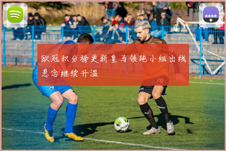 欧冠积分榜更新皇马领跑小组出线悬念继续升温