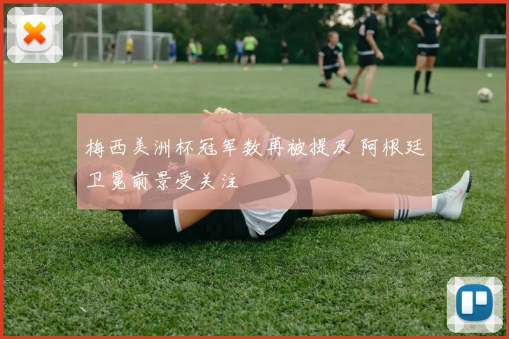 梅西美洲杯冠军数再被提及 阿根廷卫冕前景受关注