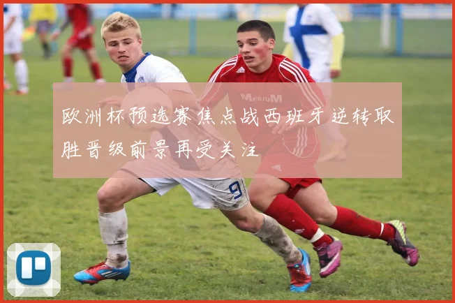 欧洲杯预选赛焦点战西班牙逆转取胜晋级前景再受关注