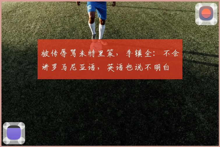 被传辱骂米特里策，李镇全：不会讲罗马尼亚语，英语也说不明白