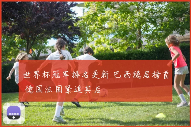 世界杯冠军排名更新 巴西稳居榜首 德国法国紧追其后