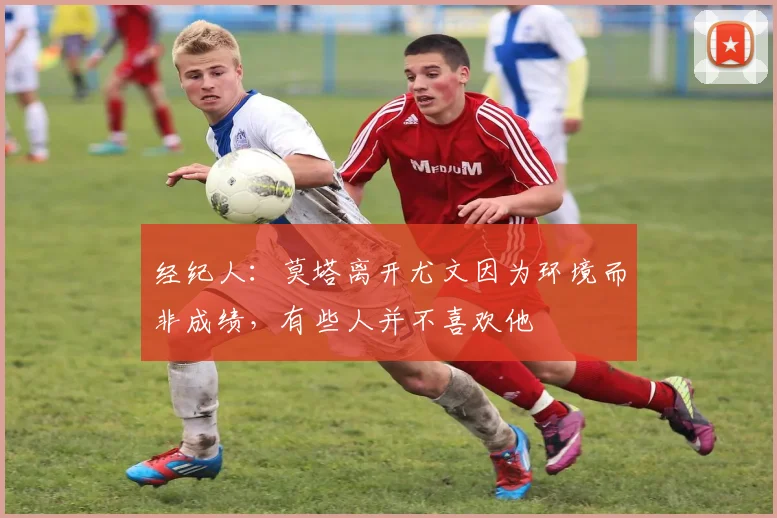 经纪人：莫塔离开尤文因为环境而非成绩，有些人并不喜欢他