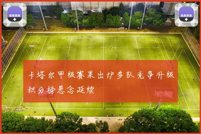 卡塔尔甲级赛果出炉多队竞争升级积分榜悬念延续