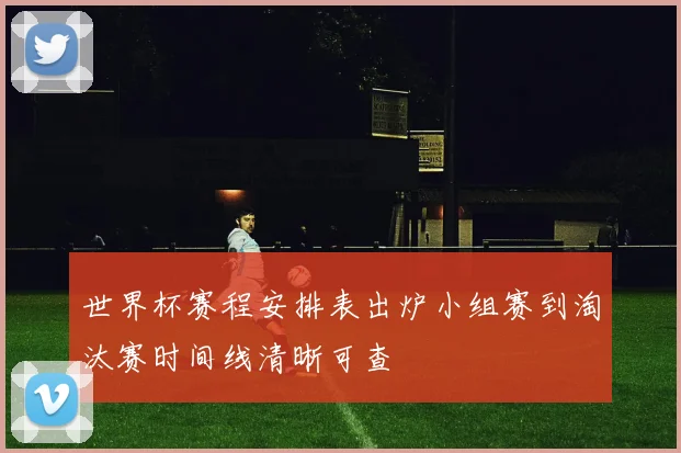 世界杯赛程安排表出炉小组赛到淘汰赛时间线清晰可查