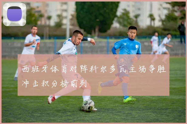 西班牙体育对阵科尔多瓦主场争胜冲击积分榜前列