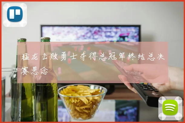 猛龙击败勇士夺得总冠军终结总决赛悬念