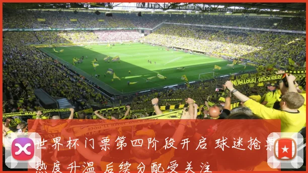 世界杯门票第四阶段开启 球迷抢票热度升温 后续分配受关注